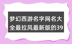 夢幻西游名字網(wǎng)名大全最拉風(fēng)最新版的397個(gè)