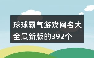 球球霸氣游戲網(wǎng)名大全最新版的392個(gè)