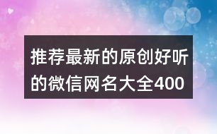 推薦最新的原創(chuàng)好聽的微信網(wǎng)名大全400個(gè)