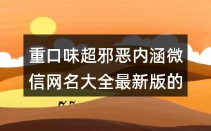 重口味超邪惡內(nèi)涵微信網(wǎng)名大全最新版的400個(gè)