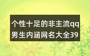 個性十足的非主流qq男生內(nèi)涵網(wǎng)名大全393個