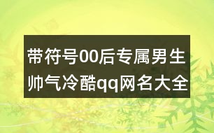 帶符號00后專屬男生帥氣冷酷qq網(wǎng)名大全438個(gè)