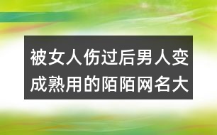 被女人傷過(guò)后男人變成熟用的陌陌網(wǎng)名大全406個(gè)