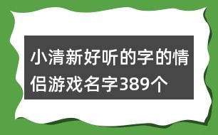 小清新好聽的字的情侶游戲名字389個