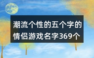 潮流個(gè)性的五個(gè)字的情侶游戲名字369個(gè)