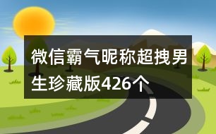 微信霸氣昵稱超拽男生珍藏版426個(gè)