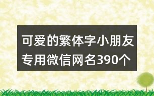 可愛的繁體字小朋友專用微信網(wǎng)名390個