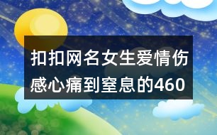 扣扣網(wǎng)名女生愛(ài)情傷感心痛到窒息的460個(gè)