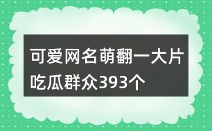 可愛(ài)網(wǎng)名萌翻一大片吃瓜群眾393個(gè)