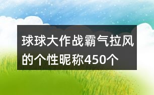 球球大作戰(zhàn)霸氣拉風(fēng)的個(gè)性昵稱450個(gè)