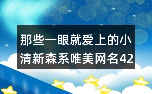 那些一眼就愛上的小清新森系唯美網(wǎng)名421個(gè)