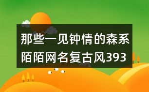 那些一見鐘情的森系陌陌網(wǎng)名復(fù)古風(fēng)393個(gè)