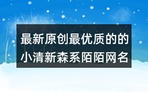 最新原創(chuàng)最優(yōu)質(zhì)的的小清新森系陌陌網(wǎng)名453個