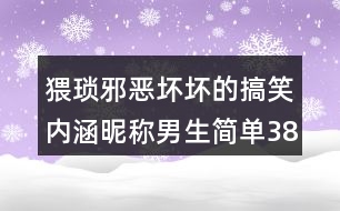 猥瑣邪惡壞壞的搞笑內(nèi)涵昵稱男生簡單388個