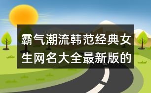 霸氣潮流韓范經典女生網名大全最新版的445個