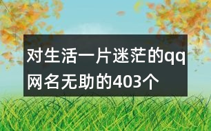 對(duì)生活一片迷茫的qq網(wǎng)名無(wú)助的403個(gè)