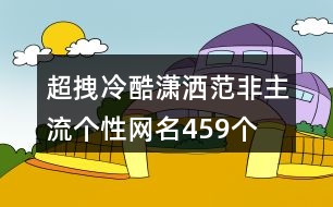 超拽冷酷瀟灑范非主流個(gè)性網(wǎng)名459個(gè)