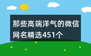 那些高端洋氣的微信網(wǎng)名精選451個(gè)