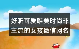 好聽可愛唯美時(shí)尚非主流的女孩微信網(wǎng)名402個(gè)