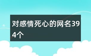 對(duì)感情死心的網(wǎng)名394個(gè)