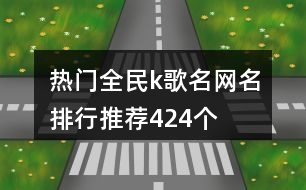 熱門全民k歌名網(wǎng)名排行推薦424個(gè)