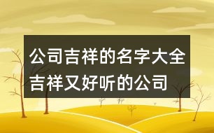 公司吉祥的名字大全,吉祥又好聽的公司名字454個