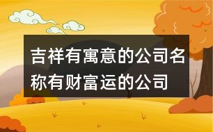 吉祥有寓意的公司名稱,有財富運的公司起名387個