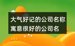 大氣好記的公司名稱,寓意很好的公司名注冊(cè)379個(gè)