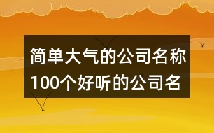 簡(jiǎn)單大氣的公司名稱,100個(gè)好聽(tīng)的公司名字大全462個(gè)