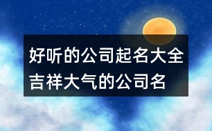 好聽的公司起名大全,吉祥大氣的公司名稱385個(gè)