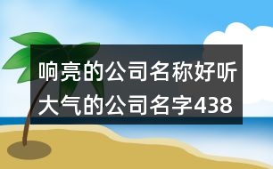 響亮的公司名稱,好聽大氣的公司名字438個