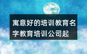 寓意好的培訓教育名字,教育培訓公司起名大全458個