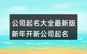 公司起名大全最新版,新年開新公司起名大全414個(gè)