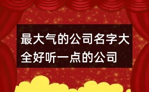 最大氣的公司名字大全,好聽一點的公司名稱369個