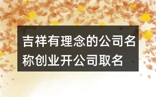 吉祥有理念的公司名稱(chēng),創(chuàng)業(yè)開(kāi)公司取名大全450個(gè)