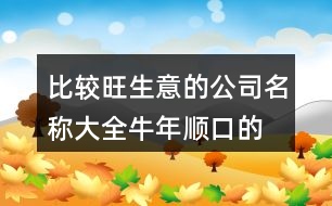 比較旺生意的公司名稱大全,牛年順口的公司取名411個(gè)