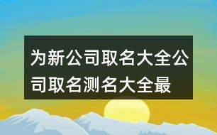 為新公司取名大全,公司取名測(cè)名大全最新版的403個(gè)