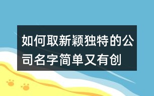 如何取新穎獨特的公司名字,簡單又有創(chuàng)意的公司名稱383個