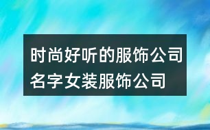 時尚好聽的服飾公司名字,女裝服飾公司取名大全394個