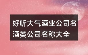 好聽(tīng)大氣酒業(yè)公司名,酒類公司名稱大全集451個(gè)