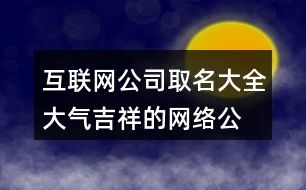 互聯(lián)網(wǎng)公司取名大全,大氣吉祥的網(wǎng)絡(luò)公司名稱432個