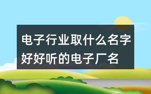 電子行業(yè)取什么名字好,好聽的電子廠名字大全404個