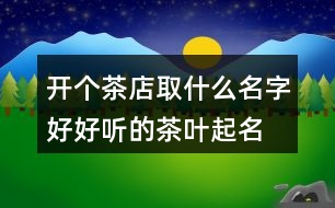 開個茶店取什么名字好,好聽的茶葉起名大全集408個