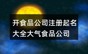 開(kāi)食品公司注冊(cè)起名大全,大氣食品公司名稱大全388個(gè)