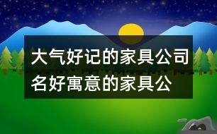 大氣好記的家具公司名,好寓意的家具公司起名大全375個(gè)