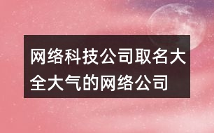 網(wǎng)絡(luò)科技公司取名大全,大氣的網(wǎng)絡(luò)公司名字434個(gè)