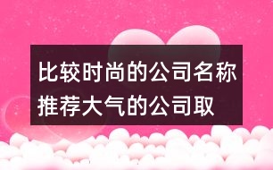 比較時(shí)尚的公司名稱推薦,大氣的公司取名大全集378個(gè)