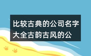 比較古典的公司名字大全,古韻古風(fēng)的公司名稱462個