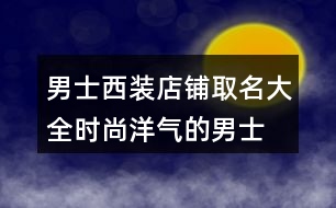 男士西裝店鋪取名大全,時尚洋氣的男士西裝店名稱442個