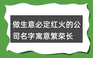 做生意必定紅火的公司名字,寓意繁榮長久的公司名字380個(gè)